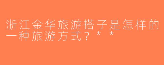 浙江金华旅游搭子是怎样的一种旅游方式？**