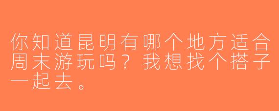 你知道昆明有哪个地方适合周末游玩吗？我想找个搭子一起去。