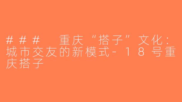 ### 重庆“搭子”文化：城市交友的新模式-18号重庆搭子