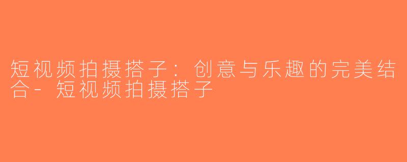 短视频拍摄搭子：创意与乐趣的完美结合-短视频拍摄搭子