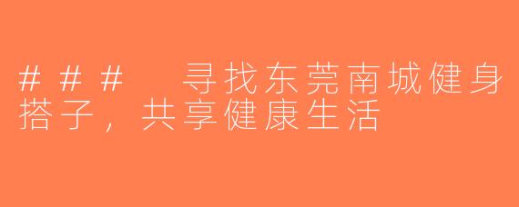### 寻找东莞南城健身搭子，共享健康生活