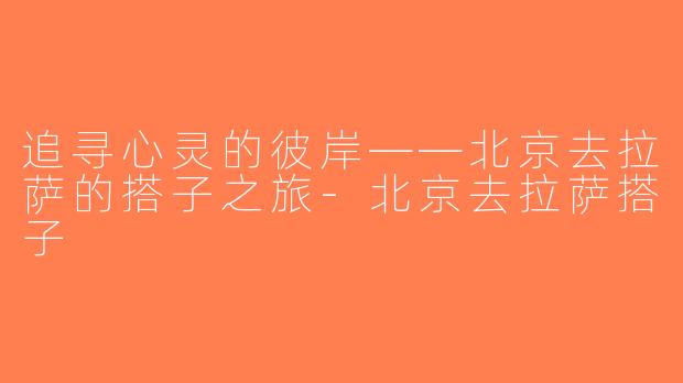 追寻心灵的彼岸——北京去拉萨的搭子之旅-北京去拉萨搭子
