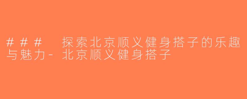 ### 探索北京顺义健身搭子的乐趣与魅力-北京顺义健身搭子