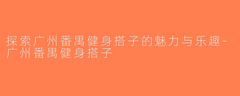探索广州番禺健身搭子的魅力与乐趣-广州番禺健身搭子