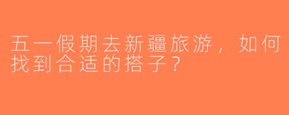 五一假期去新疆旅游，如何找到合适的搭子？