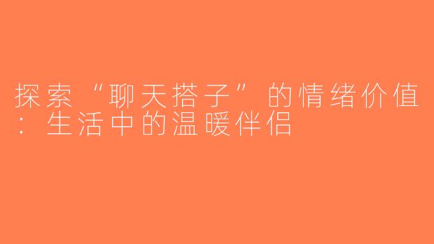 探索“聊天搭子”的情绪价值：生活中的温暖伴侣
