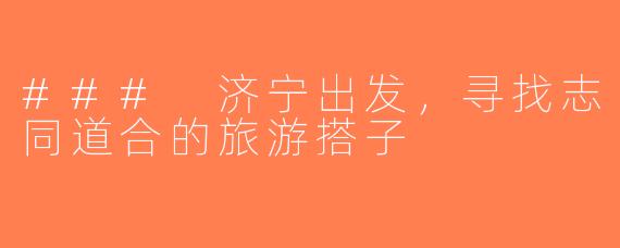 ### 济宁出发，寻找志同道合的旅游搭子