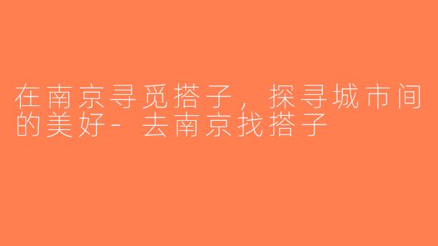 在南京寻觅搭子，探寻城市间的美好-去南京找搭子