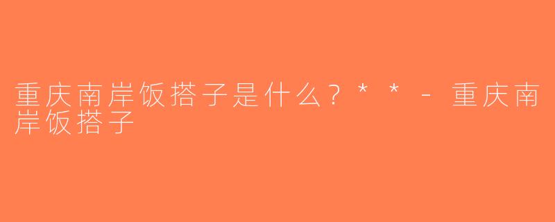 重庆南岸饭搭子是什么？**-重庆南岸饭搭子