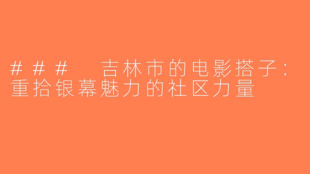 ### 吉林市的电影搭子：重拾银幕魅力的社区力量