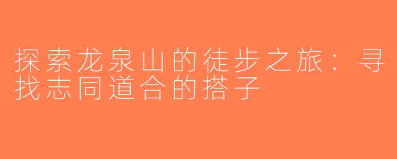 探索龙泉山的徒步之旅：寻找志同道合的搭子