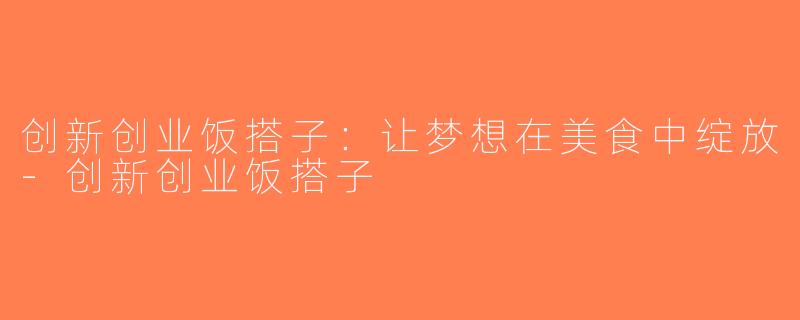创新创业饭搭子：让梦想在美食中绽放-创新创业饭搭子