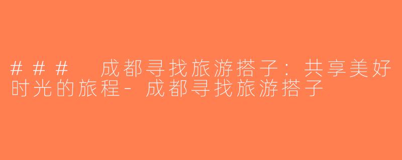 ### 成都寻找旅游搭子：共享美好时光的旅程-成都寻找旅游搭子