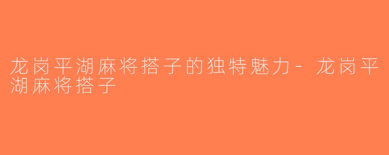 龙岗平湖麻将搭子的独特魅力-龙岗平湖麻将搭子