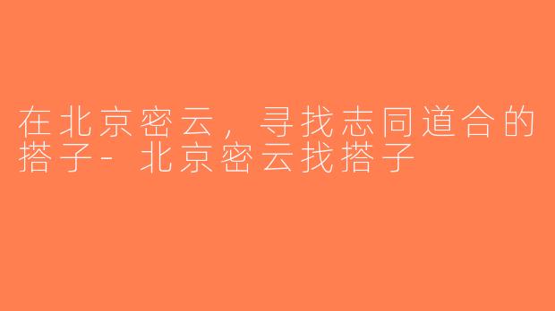 在北京密云，寻找志同道合的搭子-北京密云找搭子