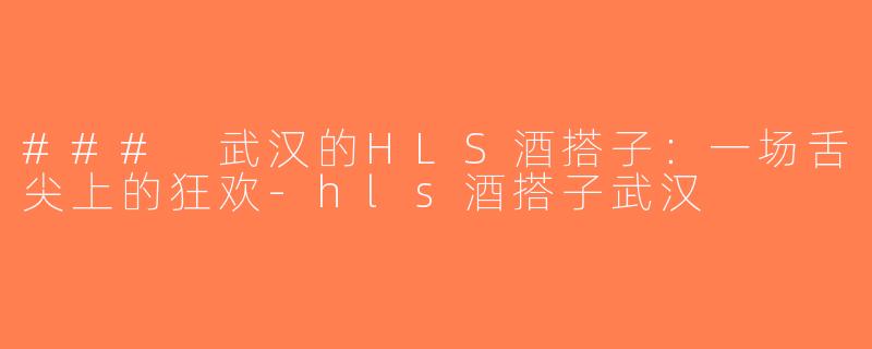 ### 武汉的HLS酒搭子：一场舌尖上的狂欢-hls酒搭子武汉
