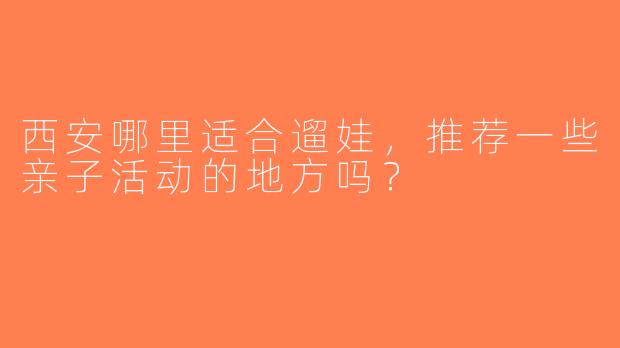 西安哪里适合遛娃，推荐一些亲子活动的地方吗？
