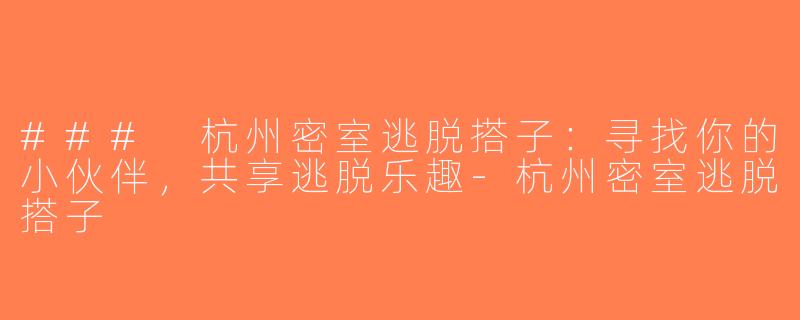 ### 杭州密室逃脱搭子：寻找你的小伙伴，共享逃脱乐趣-杭州密室逃脱搭子