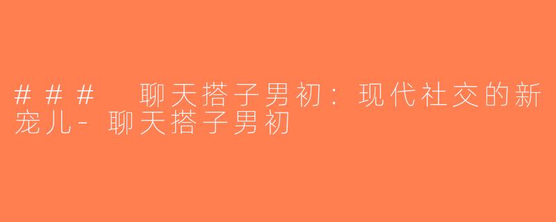### 聊天搭子男初：现代社交的新宠儿-聊天搭子男初