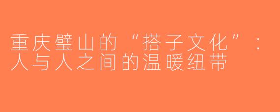 重庆璧山的“搭子文化”：人与人之间的温暖纽带
