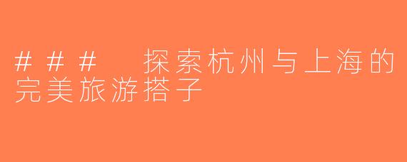 ### 探索杭州与上海的完美旅游搭子