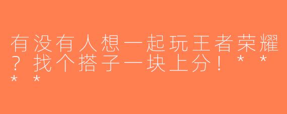 有没有人想一起玩王者荣耀？找个搭子一块上分！****