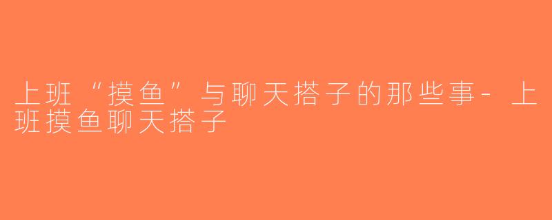 上班“摸鱼”与聊天搭子的那些事-上班摸鱼聊天搭子