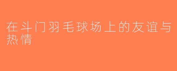 在斗门羽毛球场上的友谊与热情