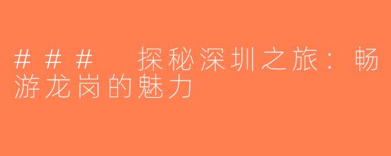 ### 探秘深圳之旅：畅游龙岗的魅力