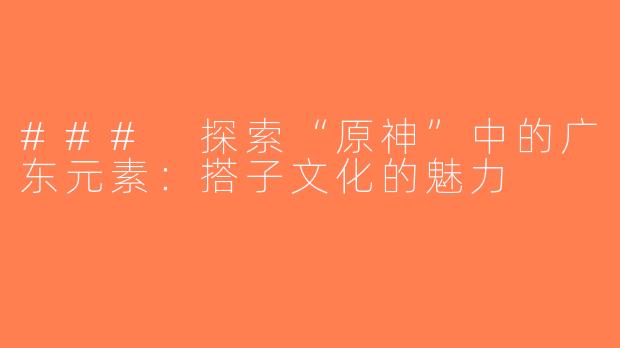 ### 探索“原神”中的广东元素：搭子文化的魅力