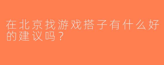 在北京找游戏搭子有什么好的建议吗？  