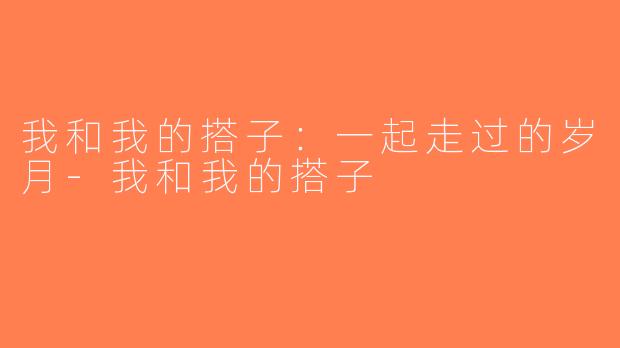 我和我的搭子：一起走过的岁月-我和我的搭子