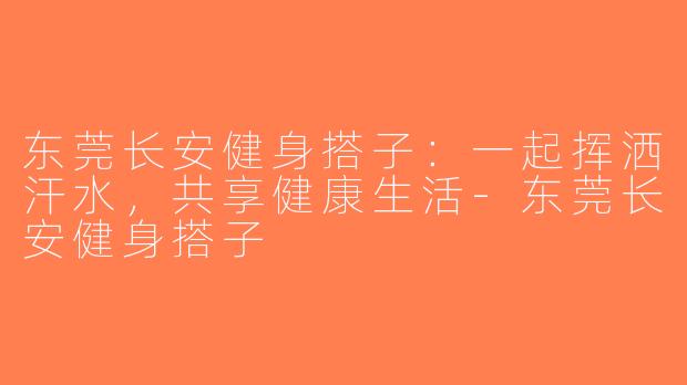 东莞长安健身搭子：一起挥洒汗水，共享健康生活-东莞长安健身搭子