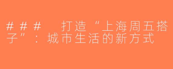 ### 打造“上海周五搭子”：城市生活的新方式