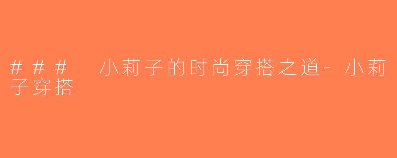 ### 小莉子的时尚穿搭之道-小莉子穿搭
