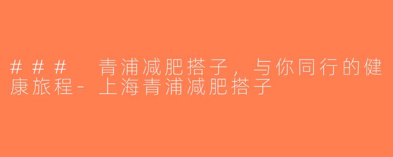 ### 青浦减肥搭子，与你同行的健康旅程-上海青浦减肥搭子