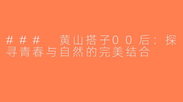 ### 黄山搭子00后：探寻青春与自然的完美结合