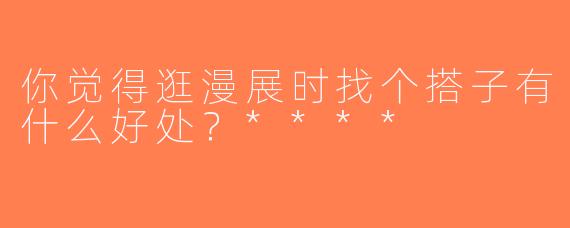 你觉得逛漫展时找个搭子有什么好处？****