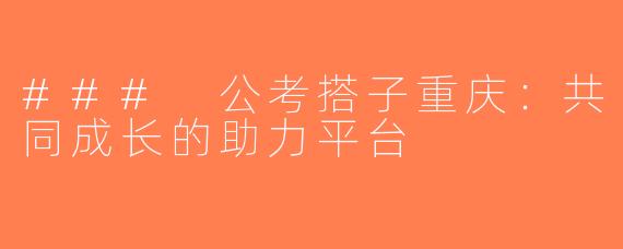 ### 公考搭子重庆：共同成长的助力平台