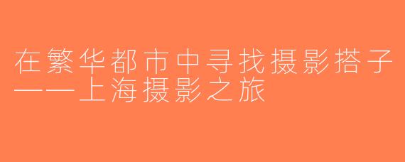 在繁华都市中寻找摄影搭子——上海摄影之旅