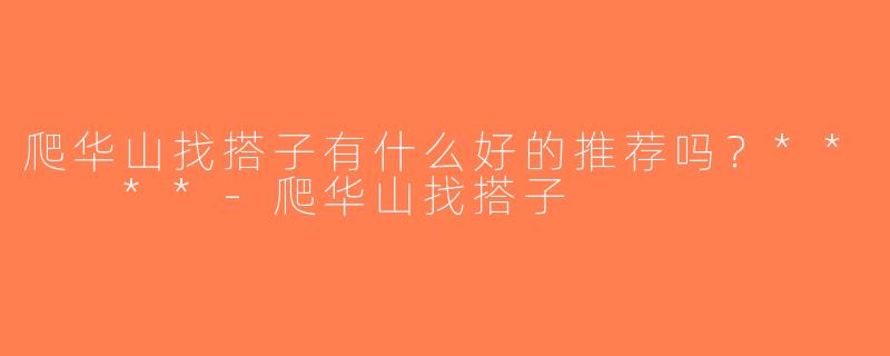 爬华山找搭子有什么好的推荐吗？**  **-爬华山找搭子