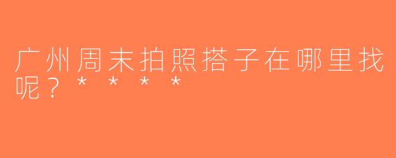 广州周末拍照搭子在哪里找呢？****