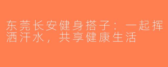 东莞长安健身搭子：一起挥洒汗水，共享健康生活