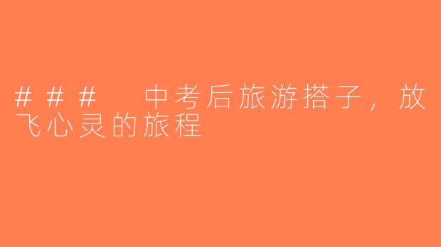 ### 中考后旅游搭子，放飞心灵的旅程