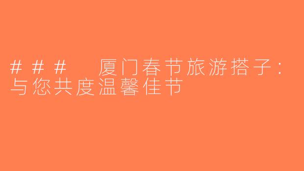 ### 厦门春节旅游搭子：与您共度温馨佳节