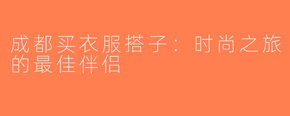成都买衣服搭子：时尚之旅的最佳伴侣