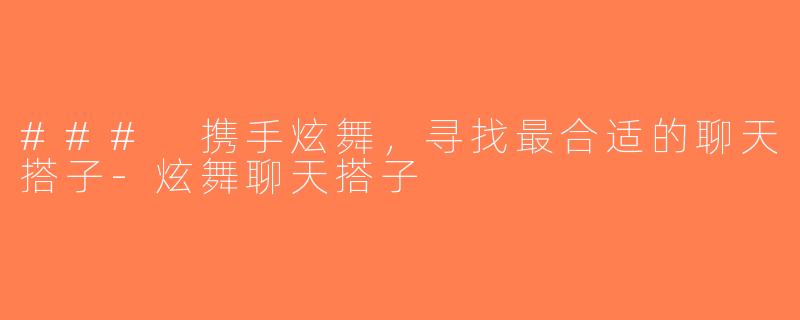 ### 携手炫舞，寻找最合适的聊天搭子-炫舞聊天搭子