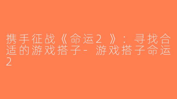 携手征战《命运2》：寻找合适的游戏搭子-游戏搭子命运2