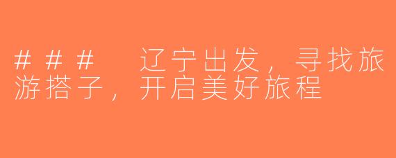 ### 辽宁出发，寻找旅游搭子，开启美好旅程