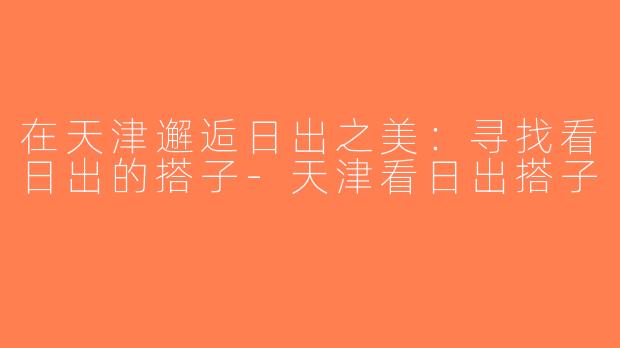 在天津邂逅日出之美：寻找看日出的搭子-天津看日出搭子
